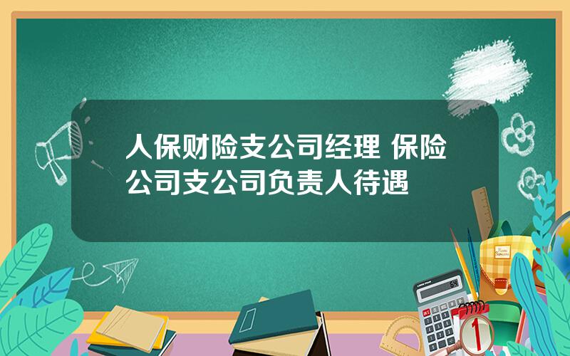 人保财险支公司经理 保险公司支公司负责人待遇